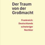 Klaus Kellmann: Der Traum von der Großmacht. Frankreich: Deutschlands schwieriger Nachbar